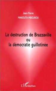 Jean-Pierre Makouta-Mboukou - La destruction de Brazzaville ou La démocratie guillotinée.