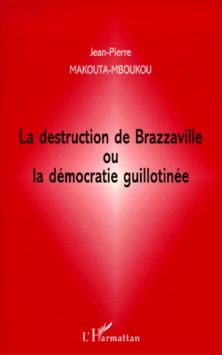 Jean-Pierre Makouta-Mboukou - La destruction de Brazzaville ou La démocratie guillotinée.