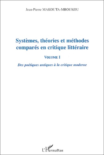 Jean-Pierre Makouta-Mboukou - Systèmes, théories et méthodes comparés en critique littéraire - Volume 1, Des poétiques antiques à la critique moderne.