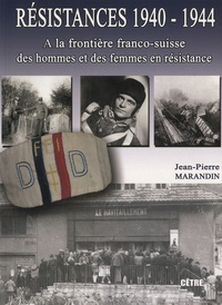 Jean-Pierre Marandin - Résistances 1940-1944 - Volume 1, A la frontière franco-suisse, des hommes et des femmes en résistance.