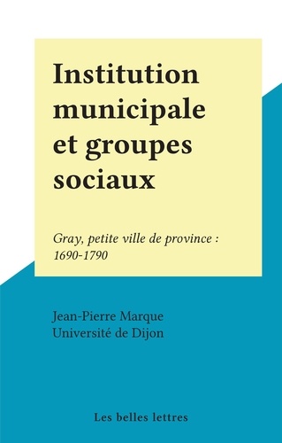 Institution municipale et groupes sociaux. Gray, petite ville de province : 1690-1790