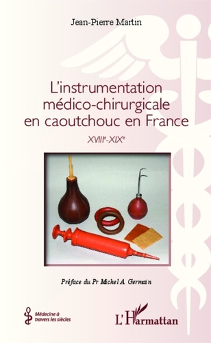 Jean-Pierre Martin - L'instrumentation médico-chirurgicale en caoutchouc en France - XVIIIe-XIXe.