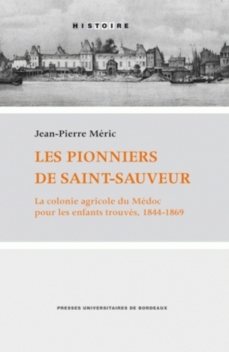Jean-Pierre Méric - Les pionniers de Saint-Sauveur - La colonie agricole du Médoc pour les enfants trouvés, 1844-1869.
