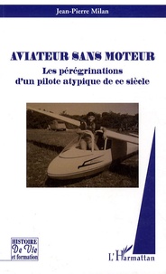 Jean-Pierre Milan - Aviateur sans moteur - Les pérégrinations d'un pilote atypique de ce siècle.