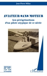 Jean-Pierre Milan - Aviateur sans moteur - Les pérégrinations d'un pilote atypique de ce siècle.