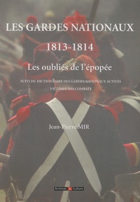 Jean-Pierre Mir - Les gardes nationaux 1813-1814 - Les oubliés de l'épopée suivi du dictionnaire des gardes nationaux activés victimes des combats.