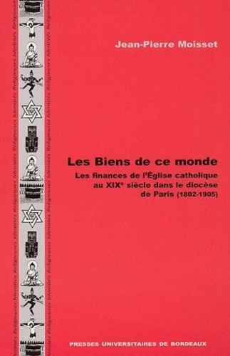 Jean-Pierre Moisset - Les Biens de ce monde - Les finances de l'Eglise catholique au XIXe siècle dans le diocèse de Paris (1802-1905).