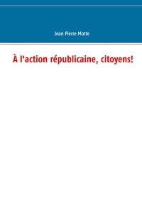 Jean-Pierre Motte - A l'action républicaine, citoyens!.