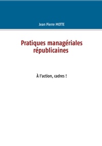 Jean-Pierre Motte - Pratiques managériales républicaines - A l'action, cadres !.