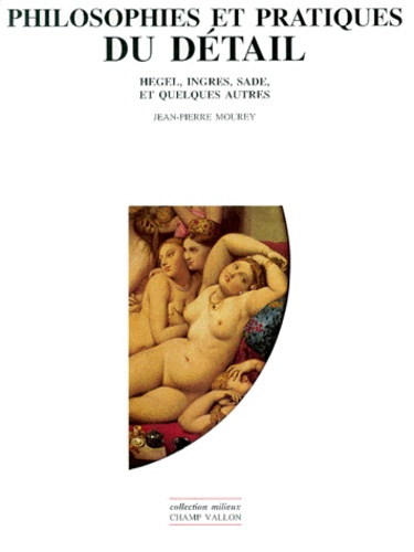 Jean-Pierre Mourey - Philosophies Et Pratiques Du Detail. Hegel, Ingres, Sade Et Quelques Autres.