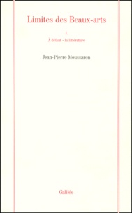 Jean-Pierre Moussaron - Limites Des Beaux-Arts. Volume 1, A Defaut - La Litterature.