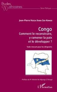 Jean-Pierre Nzeza Kabu Zex-Kongo - Congo - Comment le reconstruire, y ramener la paix et le développer ? - Vade-mecum pour les dirigeants.