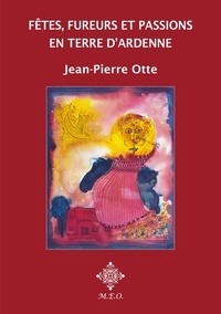 Jean-Pierre Otte - Fêtes, fureurs et passions en terre d'Ardenne.