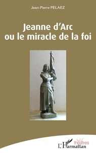 Jean-Pierre Pélaez - Jeanne d'Arc ou le miracle de la foi.