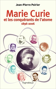 Jean-Pierre Poirier - Marie Curie et les conquérants de l'atome (1896-2006).