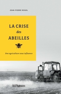 Jean-Pierre Rogel - La crise des abeilles - Une agriculture sous influence.