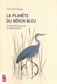 Jean-Pierre Rogel - La planète du héron bleu - 30 ans pour sauver la biodiversité.