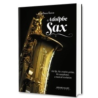Jean-Pierre Rorive - Adolphe Sax - His Life, his Creative Genius, his Saxophones, a Musical Revolution.