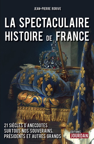 Jean-Pierre Rorive - La spectaculaire histoire de France - 21 siècles d'anecdotes sur tous nos souverains, présidents et autres grands.