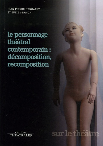 Jean-Pierre Ryngaert et Julie Sermon - Le Personnage théâtral contemporain : décomposition, recomposition.