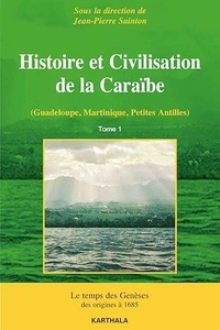 Jean-Pierre Sainton - Histoire et civilisation de la Caraïbe (Guadeloupe, Martinique, Petites Antilles) - Tome 1, Le temps des genèses, des origines à 1685.
