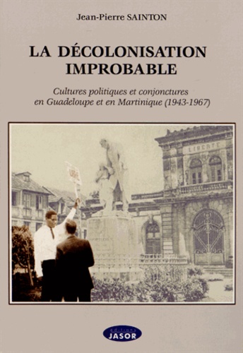 La décolonisation improbable. Cultures politiques et conjonctures en Guadeloupe et en Martinique (1943-1967)