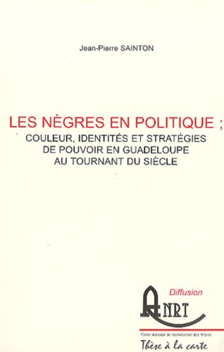Jean-Pierre Sainton - Les nègres en politique : couleur, identités et stratégies de pouvoir en Guadeloupe au tournant du siècle - 2 volumes.