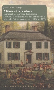 Jean-Pierre Sawaya - Alliance et dépendance - Comment la couronne britannique a obtenu la collaboration des Indiens de la vallée de Saint Laurent entre 1760 et 1774.