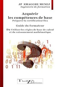 Jean-Pierre Smagghe Menez - Acquérir les compétences de base  - Préparer la certification CleA : D2 Utiliser les règles de calcul et du raisonnement mathématique - Guide à l'usage des Formateurs.