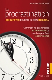 Jean-Pierre Soulier - La procrastination : aujourd'hui peut-être... ou alors demain ? - Comment ne plus remettre au lendemain ce que l'on peut faire le jour même.