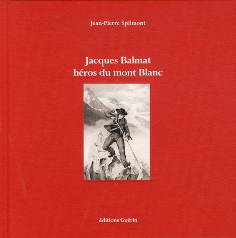 Jean-Pierre Spilmont - Jacques Balmat, héros du Mont Blanc.