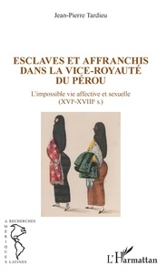 Jean-Pierre Tardieu - Esclaves et affranchis dans la vice-royauté du Pérou - L'impossible vie affective et sexuelle ((XVIe-XVIIIe siècles).