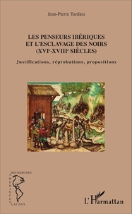 Jean-Pierre Tardieu - Les penseurs ibériques et l'esclavage des noirs (XVIe-XVIIIe siècles) - Justifications, réprobations, propositions.