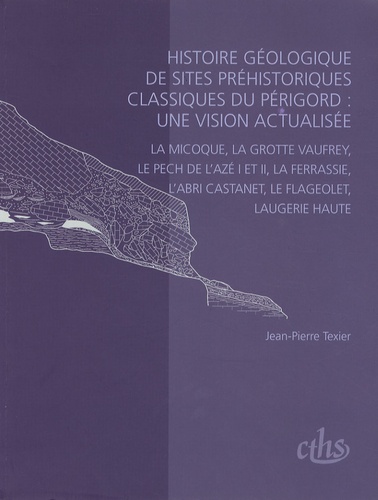 Jean-Pierre Texier - Histoire géologique de sites préhistoriques classiques du Périgord : une vision actualisée - La Micoque, la grotte Vaufrey, Le Pech de l'Azé I et II, La Ferrassie, l'abri Castanet, Le Flageolet, Laugerie Haute.