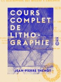 Jean-Pierre Thénot - Cours complet de lithographie - Contenant la description des moyens à employer et des accidents à éviter pour dessiner sur pierre.