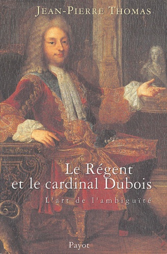 Jean-Pierre Thomas - le Régent et le cardinal Dubois - Ou l'art de l'ambiguïté.