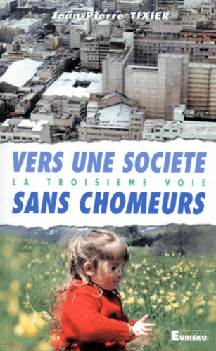 Jean-Pierre Tixier - Vers Une Societe Sans Chomeurs. La Troisieme Voie.