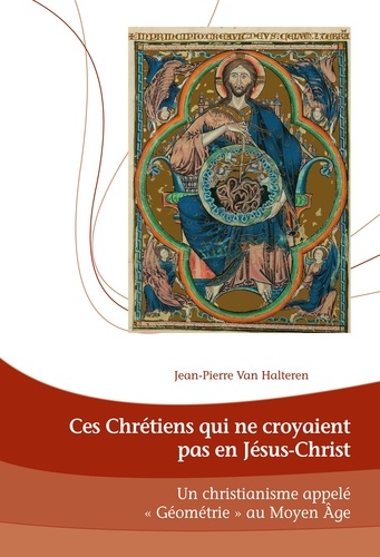 Jean-Pierre Van Halteren - Ces chrétiens qui ne croyaient pas en Jésus-Christ - Un Christianisme appelé "Géométrie"au Moyen-Age.
