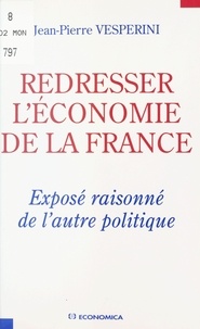 Jean-Pierre Vesperini - Redresser l'économie de la France - Exposé raisonné de l'autre politique.