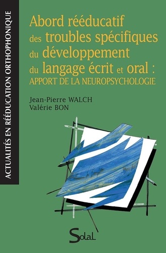 Jean-Pierre Walch et Valérie Bon - Abord rééducatif des troubles spécifiques du développement du langage écrit et oral : apport de la neuropsychologie.