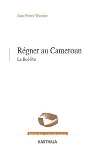 Jean-Pierre Warnier - Régner au Cameroun - Le roi-pot.