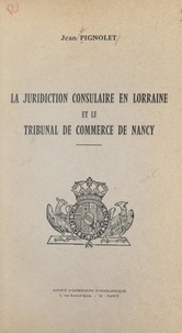 Jean Pignolet - La juridiction consulaire en Lorraine et le Tribunal de commerce de Nancy.