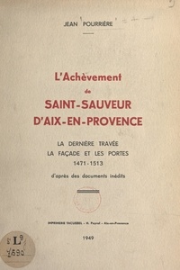 Jean Pourrière - L'achèvement de Saint-Sauveur d'Aix-en-Provence - La dernière travée, la façade et les portes, 1971-1513.