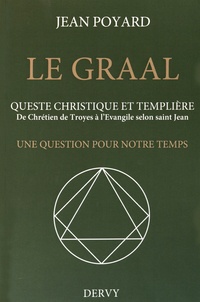 Jean Poyard - Le Graal : quête christique et templière - De Chrétien de Troyes à l'Evangile selon saint Jean, une question pour notre temps.