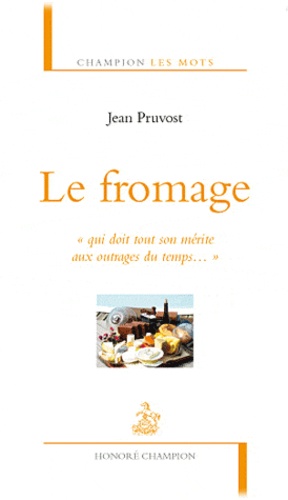 Jean Pruvost - Le fromage - "Qui doit tout son mérite aux outrages du temps...".