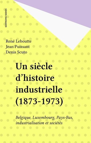 Un Siecle D'Histoire Industrielle : Belgique, Luxembourg, Pays-Bas; Industrialisation Et Societes 1873-1973