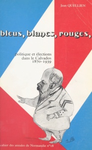 Jean Quellien et Etienne Fouilloux - Bleus, blancs, rouges - Politique et élections dans le Calvados, 1870-1939.
