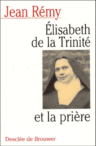 Jean Rémy - Elisabeth de la Trinité et la prière - Commentaire de la prière de la Bienheureuse Elisabeth de la Trinité.