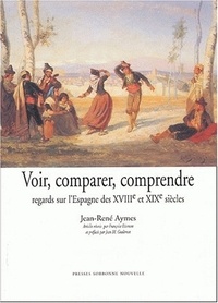 Jean-René Aymes - Voir, comparer, comprendre - Regards sur l'Espagne des XVIIIe et XIXe siècles.