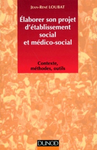 Jean-René Loubat - ELABORER SON  PROJET D'ETABLISSEMENT SOCIAL ET MEDICO-SOCIAL. - Contexte, méthodes, outils.